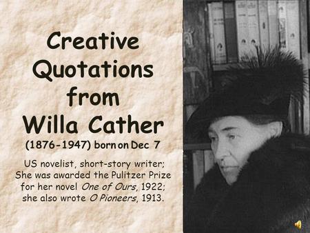 Creative Quotations from Willa Cather (1876-1947) born on Dec 7 US novelist, short-story writer; She was awarded the Pulitzer Prize for her novel One.