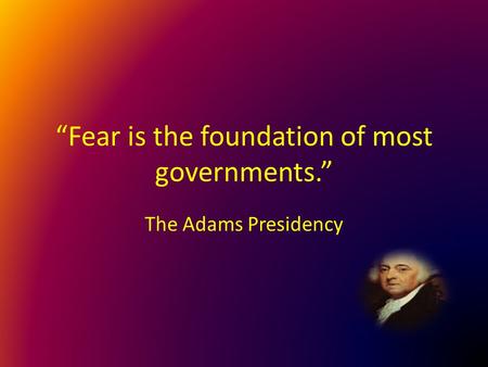 “Fear is the foundation of most governments.” The Adams Presidency.