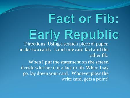 Directions: Using a scratch piece of paper, make two cards. Label one card fact and the other fib. When I put the statement on the screen decide whether.