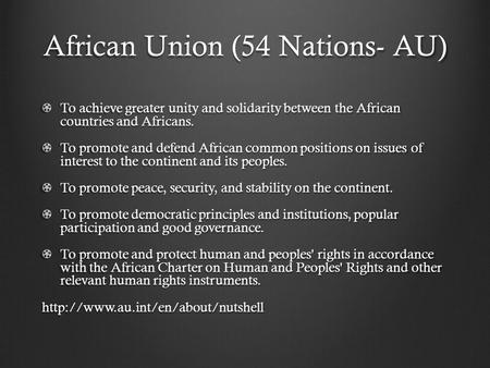 African Union (54 Nations- AU) To achieve greater unity and solidarity between the African countries and Africans. To promote and defend African common.