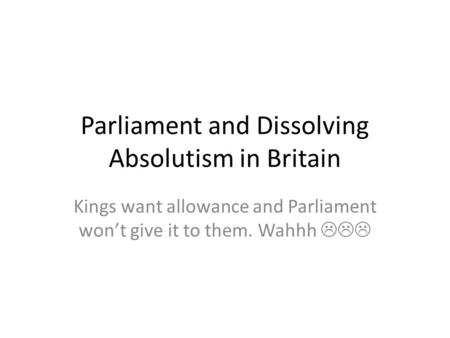 Parliament and Dissolving Absolutism in Britain Kings want allowance and Parliament won’t give it to them. Wahhh 