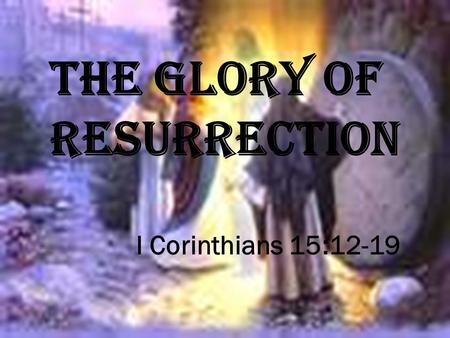 I Corinthians 15:12-19 THE GLORY OF RESURRECTION.