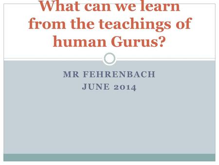 MR FEHRENBACH JUNE 2014 What can we learn from the teachings of human Gurus?