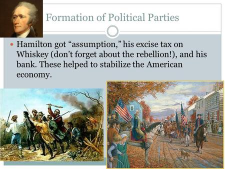 Formation of Political Parties Hamilton got “assumption,” his excise tax on Whiskey (don’t forget about the rebellion!), and his bank. These helped to.