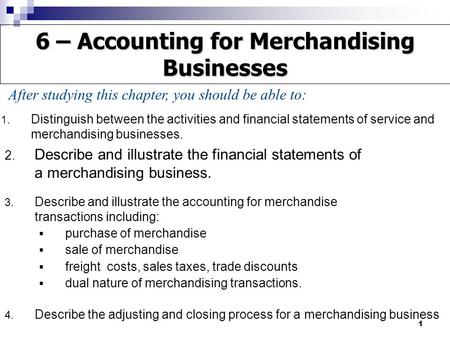 1 1. Distinguish between the activities and financial statements of service and merchandising businesses. 2. Describe and illustrate the financial statements.