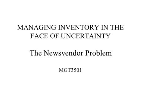 MANAGING INVENTORY IN THE FACE OF UNCERTAINTY The Newsvendor Problem MGT3501.