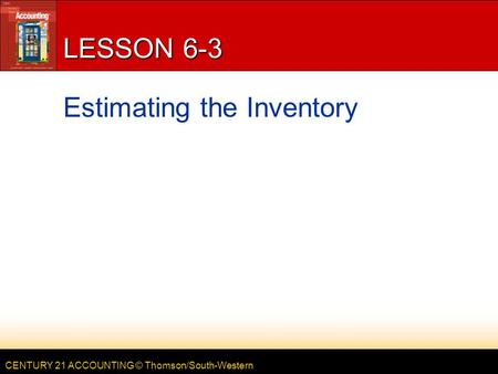 CENTURY 21 ACCOUNTING © Thomson/South-Western LESSON 6-3 Estimating the Inventory.