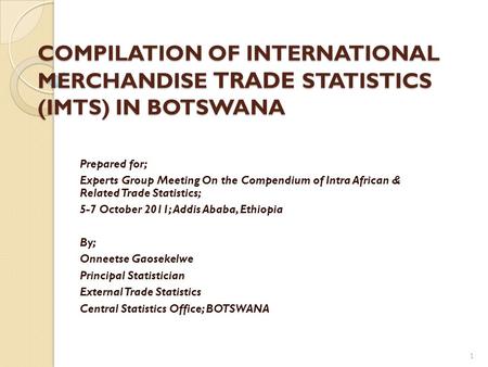 COMPILATION OF INTERNATIONAL MERCHANDISE TRADE STATISTICS (IMTS) IN BOTSWANA Prepared for; Experts Group Meeting On the Compendium of Intra African & Related.