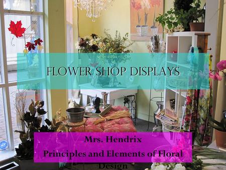 Flower shop displays Mrs. Hendrix Principles and Elements of Floral Design.