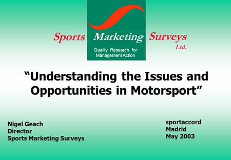 Sportaccord Madrid May 2003 Nigel Geach Director Sports Marketing Surveys “Understanding the Issues and Opportunities in Motorsport” Sports Surveys Ltd.