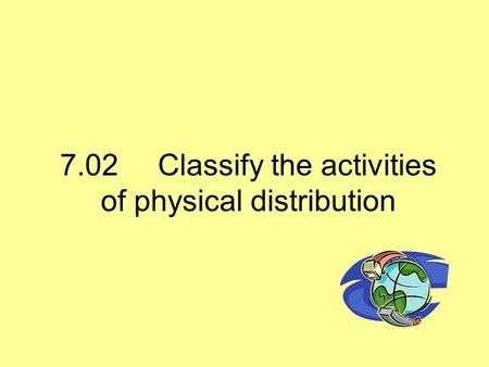 7.02Classify the activities of physical distribution.