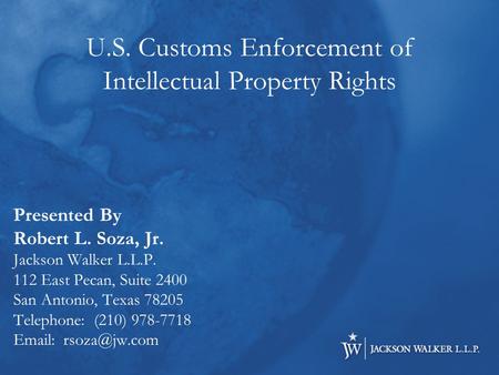 U.S. Customs Enforcement of Intellectual Property Rights Presented By Robert L. Soza, Jr. Jackson Walker L.L.P. 112 East Pecan, Suite 2400 San Antonio,