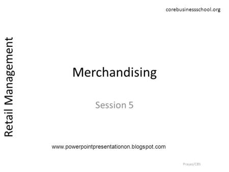 Merchandising Session 5 Retail Management Prayas/CBS corebusinessschool.org www.powerpointpresentationon.blogspot.com.