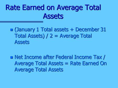 Rate Earned on Average Total Assets n (January 1 Total assets + December 31 Total Assets) / 2 = Average Total Assets n Net Income after Federal Income.