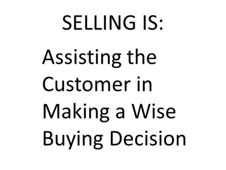 SELLING IS: Assisting the Customer in Making a Wise Buying Decision.