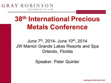 Www.gray-robinson.com 38 th International Precious Metals Conference June 7 th, 2014- June 10 th, 2014 JW Marriot Grande Lakes Resorts and Spa Orlando,