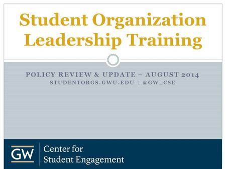 POLICY REVIEW & UPDATE – AUGUST 2014 STUDENTORGS.GWU.EDU Student Organization Leadership Training.