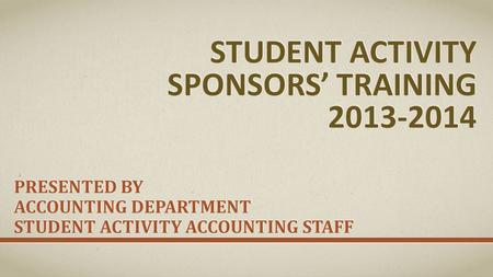 STUDENT ACTIVITY SPONSORS’ TRAINING 2013-2014 PRESENTED BY ACCOUNTING DEPARTMENT STUDENT ACTIVITY ACCOUNTING STAFF.