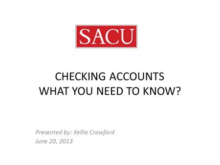 CHECKING ACCOUNTS WHAT YOU NEED TO KNOW? Presented by: Kellie Crawford June 20, 2013.
