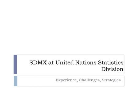 SDMX at United Nations Statistics Division Experience, Challenges, Strategies.