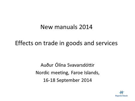 New manuals 2014 Effects on trade in goods and services Auður Ólína Svavarsdóttir Nordic meeting, Faroe Islands, 16-18 September 2014.