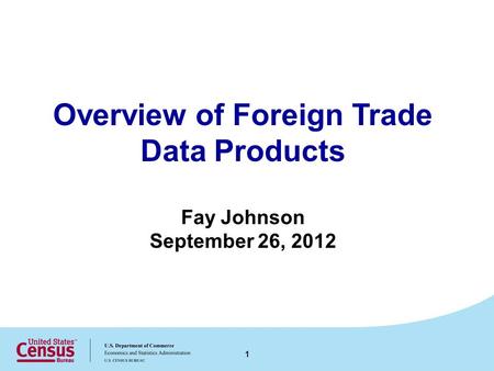Overview of Foreign Trade Data Products Fay Johnson September 26, 2012 1.