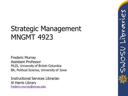 Strategic Management MNGMT 4923 Frederic Murray Assistant Professor MLIS, University of British Columbia BA, Political Science, University of Iowa Instructional.