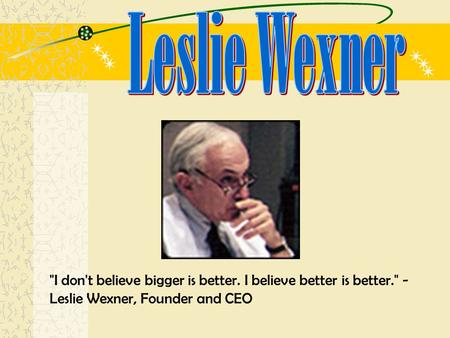 I don't believe bigger is better. I believe better is better. - Leslie Wexner, Founder and CEO.