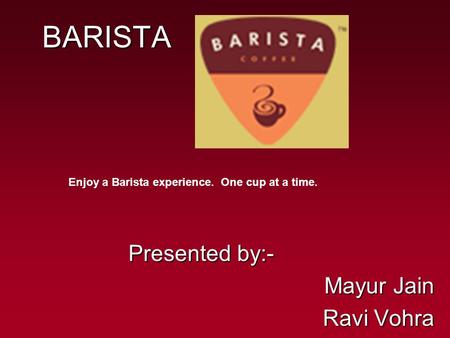 BARISTA Presented by:- Mayur Jain Ravi Vohra Enjoy a Barista experience. One cup at a time.