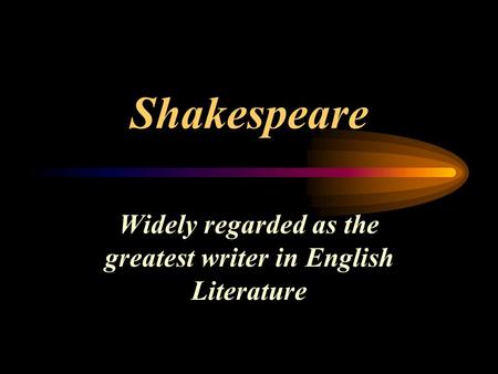 Shakespeare Widely regarded as the greatest writer in English Literature.