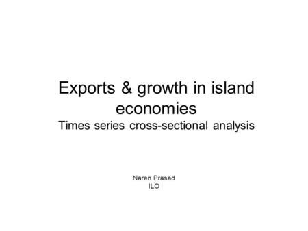 Exports & growth in island economies Times series cross-sectional analysis Naren Prasad ILO.