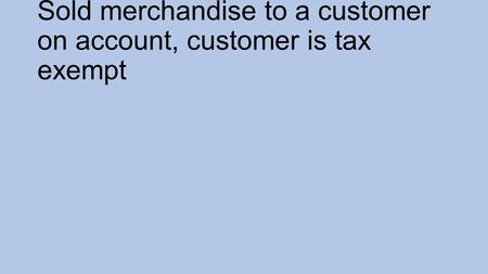 Sold merchandise to a customer on account, customer is tax exempt.