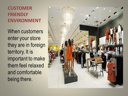 CUSTOMER FRIENDLY ENVIRONMENT When customers enter your store they are in foreign territory. It is important to make them feel relaxed and comfortable.