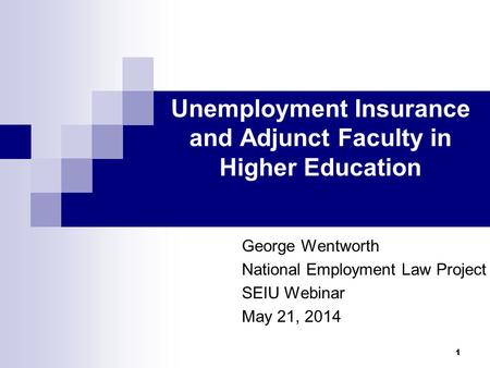 Unemployment Insurance and Adjunct Faculty in Higher Education George Wentworth National Employment Law Project SEIU Webinar May 21, 2014 1.