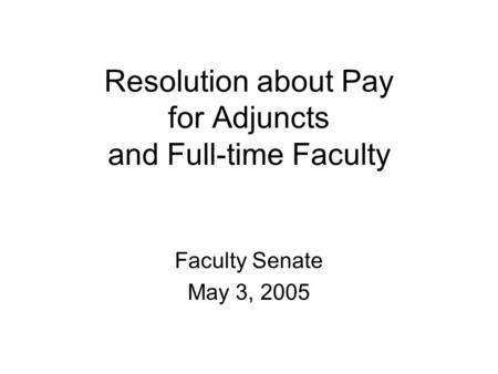 Resolution about Pay for Adjuncts and Full-time Faculty Faculty Senate May 3, 2005.