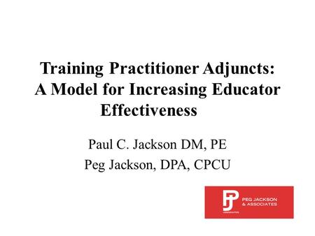Training Practitioner Adjuncts: A Model for Increasing Educator Effectiveness Paul C. Jackson DM, PE Peg Jackson, DPA, CPCU.