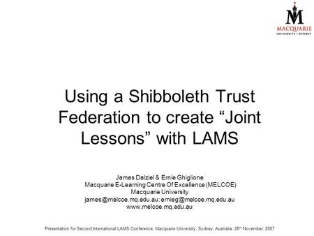 Using a Shibboleth Trust Federation to create “Joint Lessons” with LAMS James Dalziel & Ernie Ghiglione Macquarie E-Learning Centre Of Excellence (MELCOE)