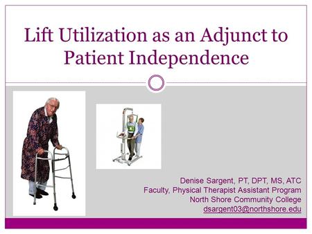 Lift Utilization as an Adjunct to Patient Independence Denise Sargent, PT, DPT, MS, ATC Faculty, Physical Therapist Assistant Program North Shore Community.