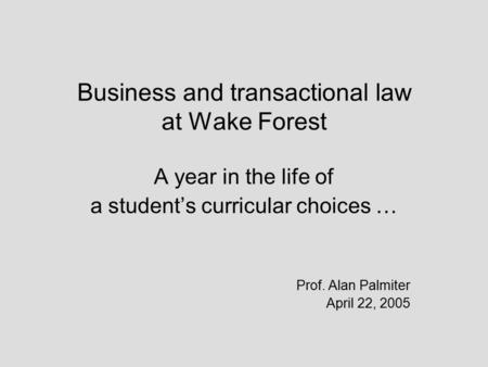 Business and transactional law at Wake Forest A year in the life of a student’s curricular choices … Prof. Alan Palmiter April 22, 2005.