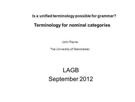 Is a unified terminology possible for grammar? LAGB September 2012 Terminology for nominal categories John Payne The University of Manchester.