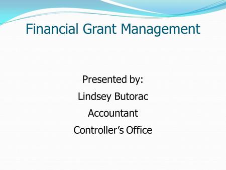 Financial Grant Management Presented by: Lindsey Butorac Accountant Controller’s Office.