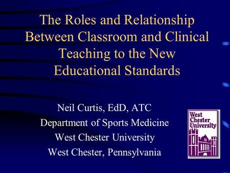 The Roles and Relationship Between Classroom and Clinical Teaching to the New Educational Standards Neil Curtis, EdD, ATC Department of Sports Medicine.