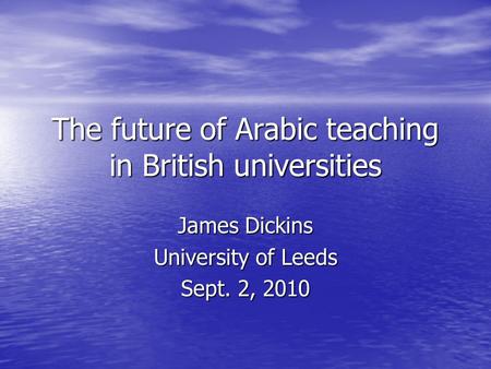 The future of Arabic teaching in British universities James Dickins University of Leeds Sept. 2, 2010.