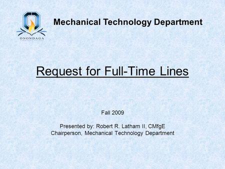Request for Full-Time Lines Fall 2009 Presented by: Robert R. Latham II, CMfgE Chairperson, Mechanical Technology Department Mechanical Technology Department.
