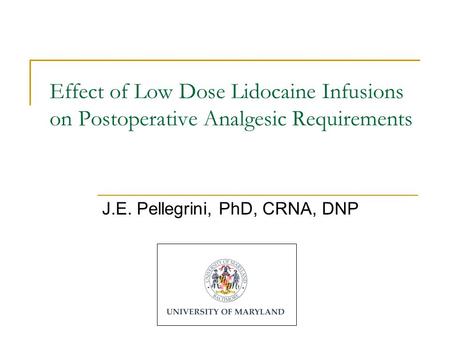 Effect of Low Dose Lidocaine Infusions on Postoperative Analgesic Requirements J.E. Pellegrini, PhD, CRNA, DNP.