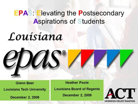 EPAS: Elevating the Postsecondary Aspirations of Students! Using ACTs EPAS Data Effectively Glenn Beer Louisiana Tech University