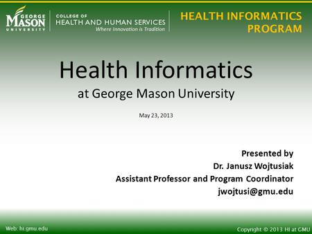 HEALTH INFORMATICS PROGRAM Copyright © 2013 HI at GMU Web: hi.gmu.edu Health Informatics at George Mason University May 23, 2013 Presented by Dr. Janusz.