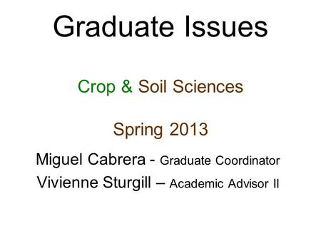 Graduate Issues Crop & Soil Sciences Spring 2013 Miguel Cabrera - Graduate Coordinator Vivienne Sturgill – Academic Advisor II.