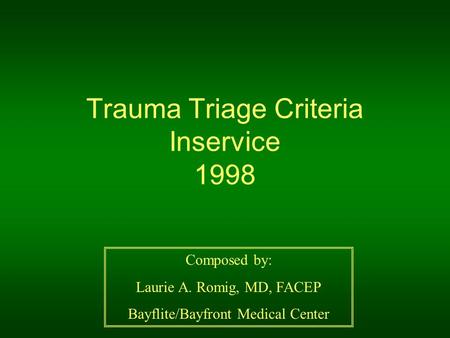 Trauma Triage Criteria Inservice 1998 Composed by: Laurie A. Romig, MD, FACEP Bayflite/Bayfront Medical Center.