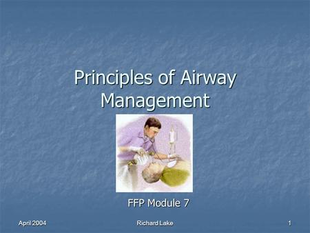 April 2004 Richard Lake 1 Principles of Airway Management FFP Module 7.